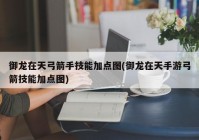 御龙在天弓箭手技能加点图(御龙在天手游弓箭技能加点图)