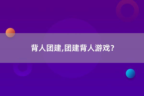 背人团建_团建背人游戏_团队合作游戏 背身起