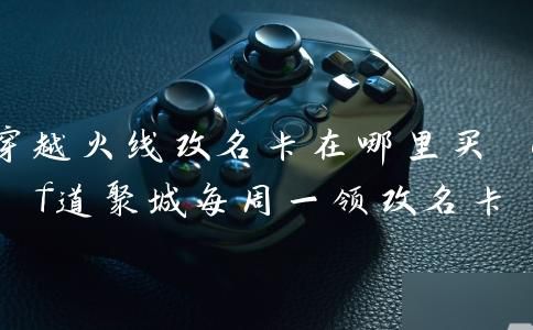 穿越火线道聚城改名卡使用教程_掌上道聚城修改昵称步骤_在穿越火线手游作弊器