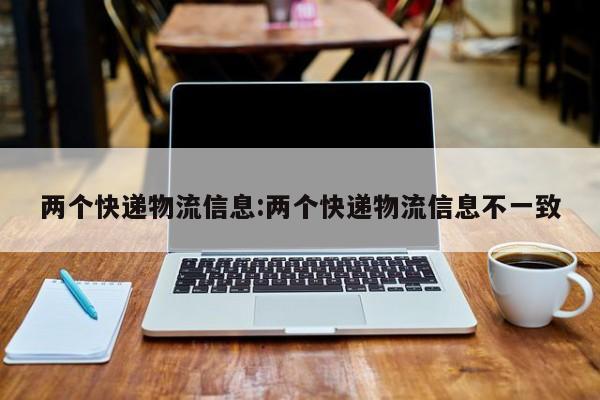 两个快递物流信息:两个快递物流信息不一致