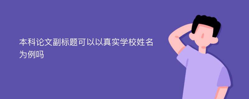 本科论文副标题可以以真实学校姓名为例吗