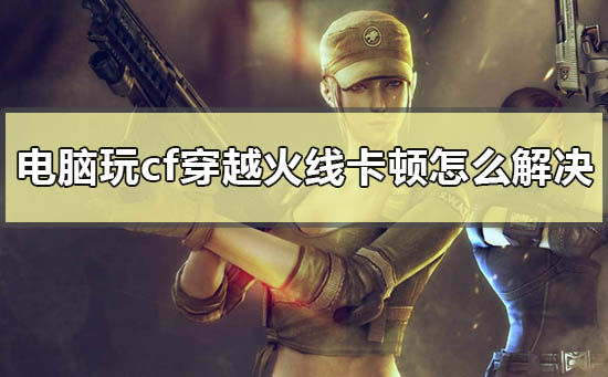 cf穿越火线win10兼容模式_cf穿越火线win10卡顿_穿越火线内存2g进游戏很慢怎么办