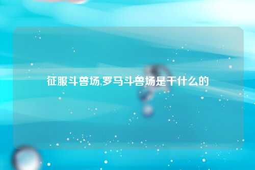 征服斗兽场,罗马斗兽场是干什么的
