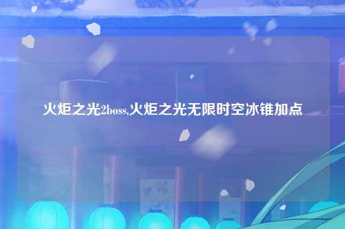 火炬之光2boss,火炬之光无限时空冰锥加点