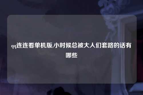 qq连连看单机版,小时候总被大人们套路的话有哪些