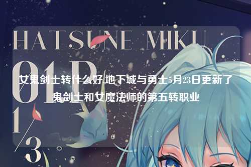 女鬼剑士转什么好,地下城与勇士5月23日更新了鬼剑士和女魔法师的第五转职业