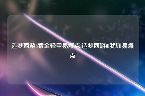 造梦西游3紫金轻甲易爆点,造梦西游0l犹如易爆点