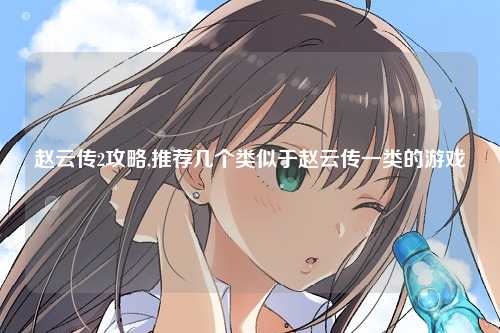 赵云传2攻略,推荐几个类似于赵云传一类的游戏