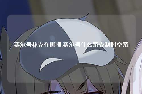 赛尔号林克在哪抓,赛尔号什么系克制时空系