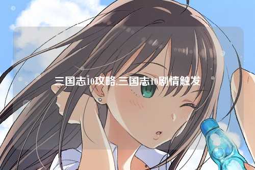 三国志10攻略,三国志10剧情触发