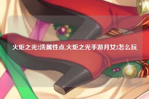 火炬之光2洗属性点,火炬之光手游月女2怎么玩