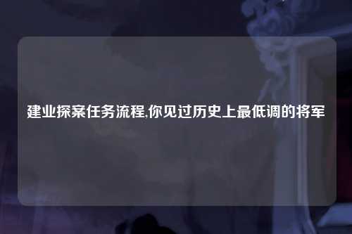 建业探案任务流程,你见过历史上最低调的将军