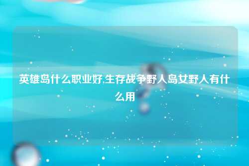 英雄岛什么职业好,生存战争野人岛女野人有什么用