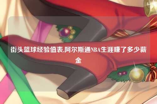 街头篮球经验值表,阿尔斯通NBA生涯赚了多少薪金
