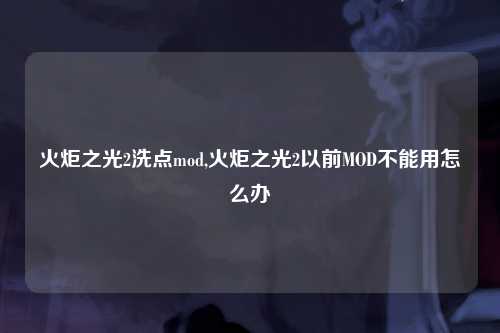 火炬之光2洗点mod,火炬之光2以前MOD不能用怎么办