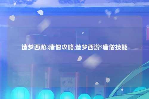 造梦西游3唐僧攻略,造梦西游2唐僧技能