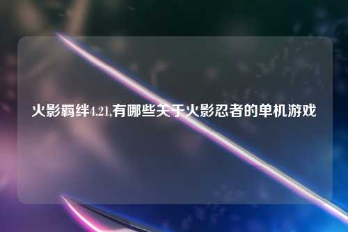 火影羁绊4.21,有哪些关于火影忍者的单机游戏