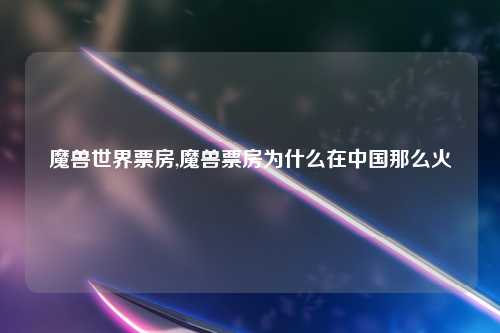 魔兽世界票房,魔兽票房为什么在中国那么火