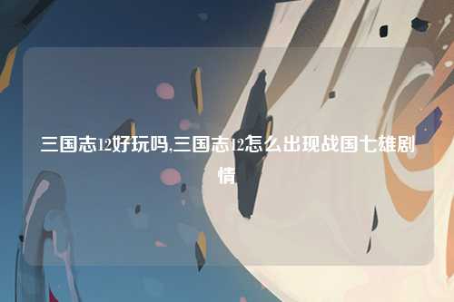 三国志12好玩吗,三国志12怎么出现战国七雄剧情