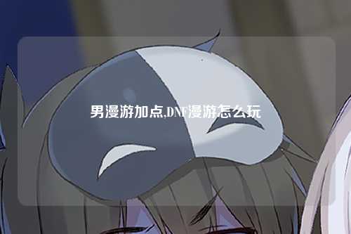 男漫游加点,DNF漫游怎么玩