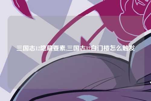 三国志12隐藏要素,三国志12白门楼怎么触发