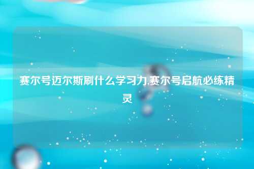 赛尔号迈尔斯刷什么学习力,赛尔号启航必练精灵