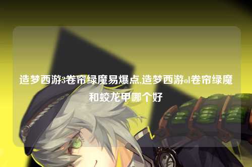 造梦西游3卷帘绿魔易爆点,造梦西游ol卷帘绿魔和蛟龙甲哪个好
