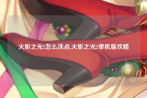 火炬之光2怎么洗点,火炬之光2单机版攻略