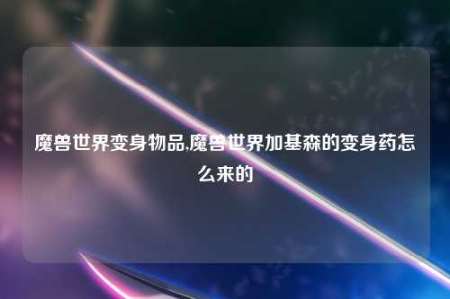 魔兽世界变身物品,魔兽世界加基森的变身药怎么来的