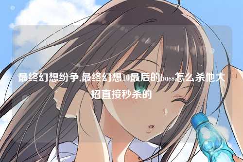 最终幻想纷争,最终幻想10最后的boss怎么杀他大招直接秒杀的