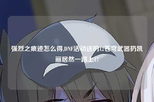 强烈之痕迹怎么得,DNF活动送的12苍穹武器扔凯丽居然一路上17