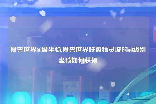 魔兽世界60级坐骑,魔兽世界联盟精灵城的60级别坐骑如何获得