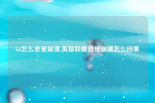 lol怎么老是崩溃,英雄联盟总是崩溃怎么回事