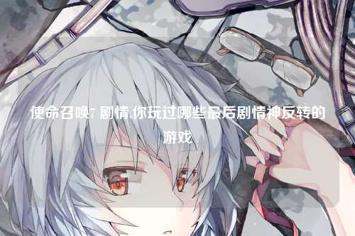 使命召唤7 剧情,你玩过哪些最后剧情神反转的游戏