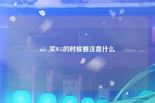 wii ,买Wii的时候要注意什么