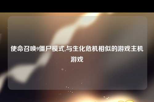 使命召唤9僵尸模式,与生化危机相似的游戏主机游戏