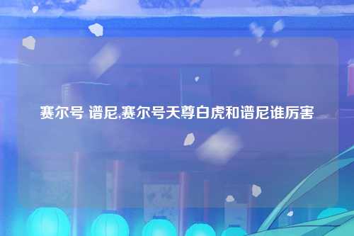 赛尔号 谱尼,赛尔号天尊白虎和谱尼谁厉害