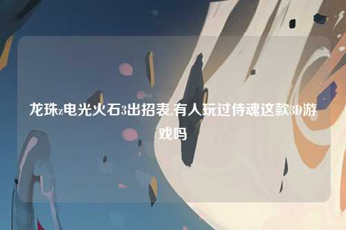 龙珠z电光火石3出招表,有人玩过侍魂这款3D游戏吗