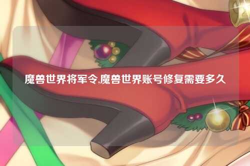 魔兽世界将军令,魔兽世界账号修复需要多久