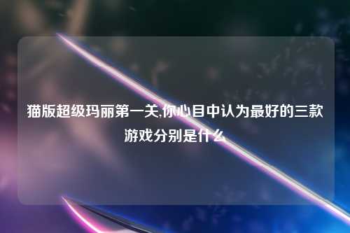 猫版超级玛丽第一关,你心目中认为最好的三款游戏分别是什么