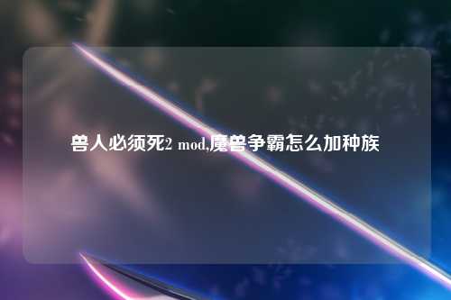 兽人必须死2 mod,魔兽争霸怎么加种族