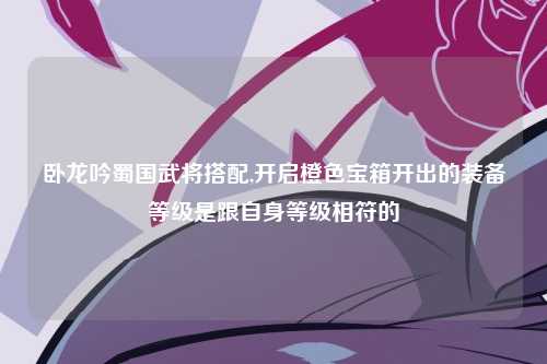 卧龙吟蜀国武将搭配,开启橙色宝箱开出的装备等级是跟自身等级相符的