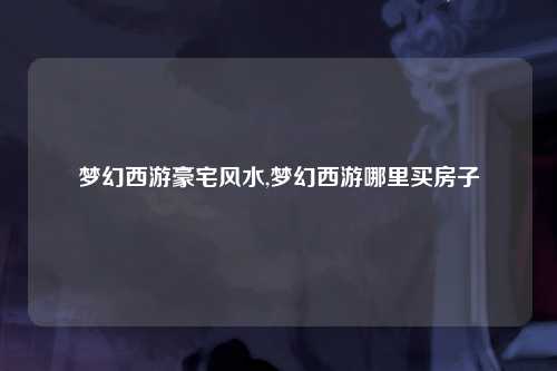 梦幻西游豪宅风水,梦幻西游哪里买房子