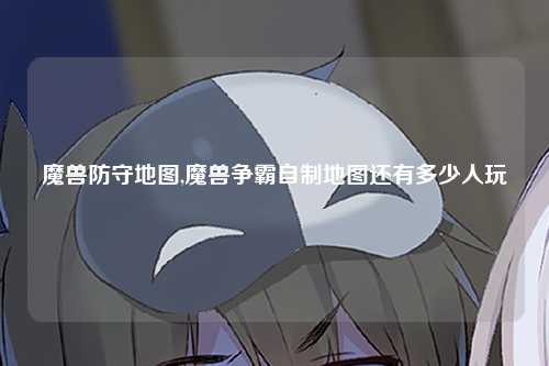 魔兽防守地图,魔兽争霸自制地图还有多少人玩
