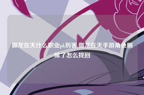 御龙在天什么职业pk厉害,御龙在天手游角色删除了怎么找回