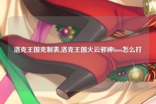 洛克王国克制表,洛克王国火云邪神boss怎么打