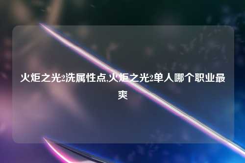 火炬之光2洗属性点,火炬之光2单人哪个职业最爽