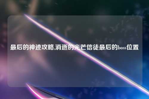 最后的神迹攻略,消逝的光芒信徒最后的boss位置
