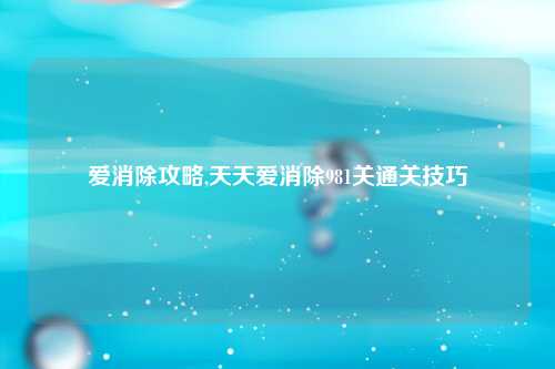 爱消除攻略,天天爱消除981关通关技巧