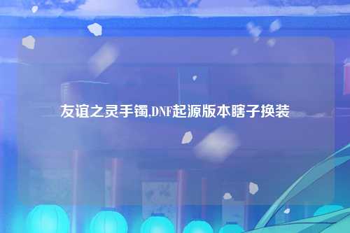 友谊之灵手镯,DNF起源版本瞎子换装